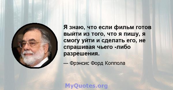 Я знаю, что если фильм готов выйти из того, что я пишу, я смогу уйти и сделать его, не спрашивая чьего -либо разрешения.