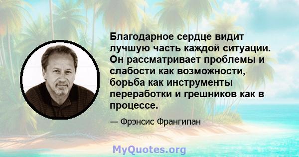 Благодарное сердце видит лучшую часть каждой ситуации. Он рассматривает проблемы и слабости как возможности, борьба как инструменты переработки и грешников как в процессе.