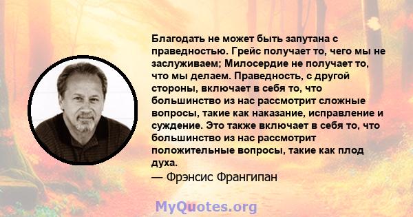 Благодать не может быть запутана с праведностью. Грейс получает то, чего мы не заслуживаем; Милосердие не получает то, что мы делаем. Праведность, с другой стороны, включает в себя то, что большинство из нас рассмотрит