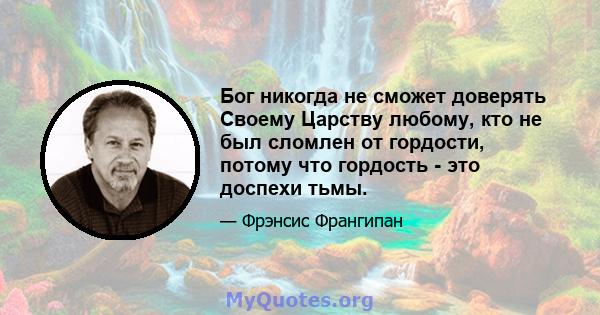 Бог никогда не сможет доверять Своему Царству любому, кто не был сломлен от гордости, потому что гордость - это доспехи тьмы.