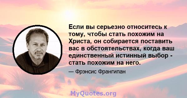 Если вы серьезно относитесь к тому, чтобы стать похожим на Христа, он собирается поставить вас в обстоятельствах, когда ваш единственный истинный выбор - стать похожим на него.