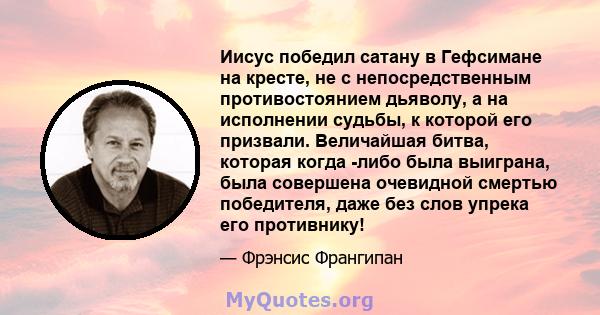 Иисус победил сатану в Гефсимане на кресте, не с непосредственным противостоянием дьяволу, а на исполнении судьбы, к которой его призвали. Величайшая битва, которая когда -либо была выиграна, была совершена очевидной