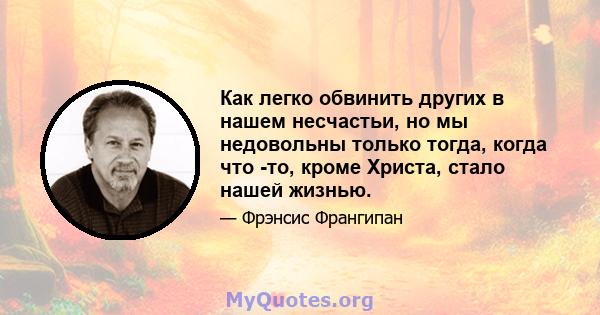 Как легко обвинить других в нашем несчастьи, но мы недовольны только тогда, когда что -то, кроме Христа, стало нашей жизнью.