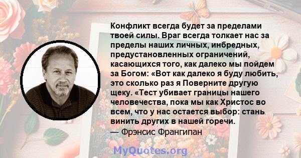 Конфликт всегда будет за пределами твоей силы. Враг всегда толкает нас за пределы наших личных, инбредных, предустановленных ограничений, касающихся того, как далеко мы пойдем за Богом: «Вот как далеко я буду любить,