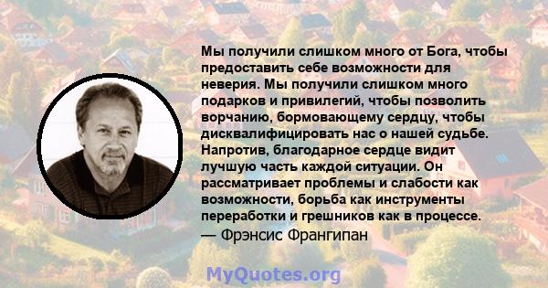 Мы получили слишком много от Бога, чтобы предоставить себе возможности для неверия. Мы получили слишком много подарков и привилегий, чтобы позволить ворчанию, бормовающему сердцу, чтобы дисквалифицировать нас о нашей