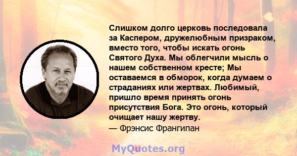 Слишком долго церковь последовала за Каспером, дружелюбным призраком, вместо того, чтобы искать огонь Святого Духа. Мы облегчили мысль о нашем собственном кресте; Мы оставаемся в обморок, когда думаем о страданиях или