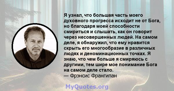 Я узнал, что большая часть моего духовного прогресса исходит не от Бога, но благодаря моей способности смириться и слышать, как он говорит через несовершенных людей. На самом деле, я обнаружил, что ему нравится скрыть