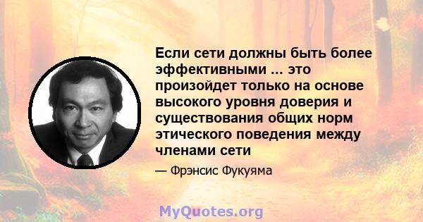 Если сети должны быть более эффективными ... это произойдет только на основе высокого уровня доверия и существования общих норм этического поведения между членами сети