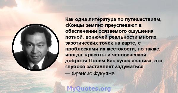 Как одна литература по путешествиям, «Концы земли» преуспевают в обеспечении осязаемого ощущения потной, вонючей реальности многих экзотических точек на карте, с проблесками их жестокости, но также, иногда, красоты и