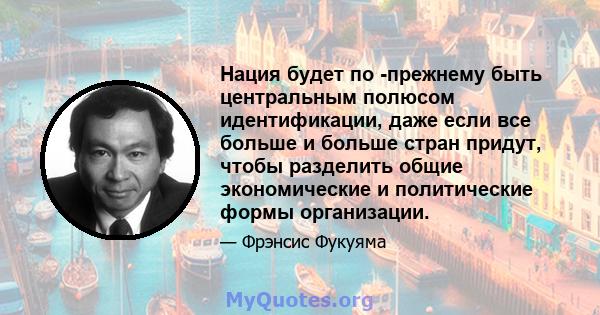 Нация будет по -прежнему быть центральным полюсом идентификации, даже если все больше и больше стран придут, чтобы разделить общие экономические и политические формы организации.