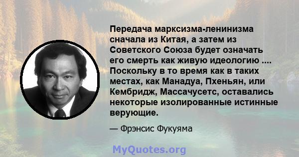 Передача марксизма-ленинизма сначала из Китая, а затем из Советского Союза будет означать его смерть как живую идеологию .... Поскольку в то время как в таких местах, как Манадуа, Пхеньян, или Кембридж, Массачусетс,