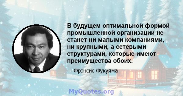 В будущем оптимальной формой промышленной организации не станет ни малыми компаниями, ни крупными, а сетевыми структурами, которые имеют преимущества обоих.