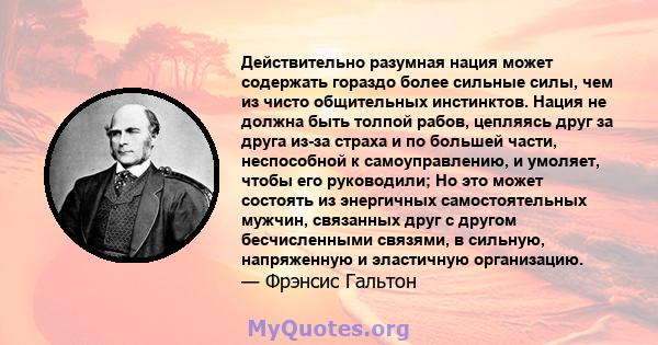 Действительно разумная нация может содержать гораздо более сильные силы, чем из чисто общительных инстинктов. Нация не должна быть толпой рабов, цепляясь друг за друга из-за страха и по большей части, неспособной к