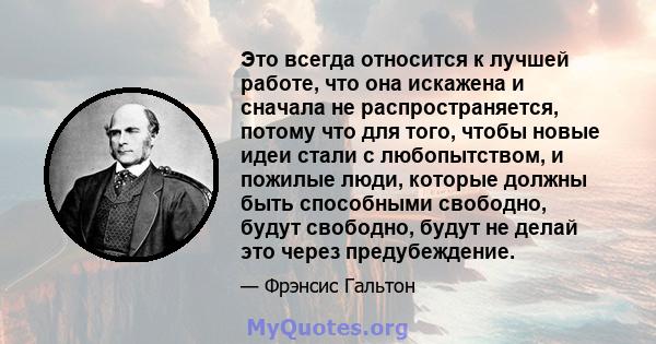 Это всегда относится к лучшей работе, что она искажена и сначала не распространяется, потому что для того, чтобы новые идеи стали с любопытством, и пожилые люди, которые должны быть способными свободно, будут свободно,