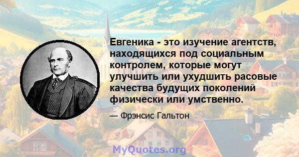 Евгеника - это изучение агентств, находящихся под социальным контролем, которые могут улучшить или ухудшить расовые качества будущих поколений физически или умственно.