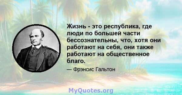 Жизнь - это республика, где люди по большей части бессознательны, что, хотя они работают на себя, они также работают на общественное благо.