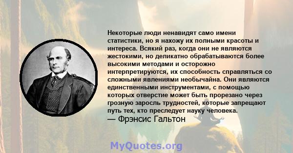 Некоторые люди ненавидят само имени статистики, но я нахожу их полными красоты и интереса. Всякий раз, когда они не являются жестокими, но деликатно обрабатываются более высокими методами и осторожно интерпретируются,