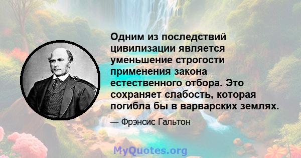 Одним из последствий цивилизации является уменьшение строгости применения закона естественного отбора. Это сохраняет слабость, которая погибла бы в варварских землях.