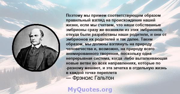 Поэтому мы примем соответствующим образом правильный взгляд на происхождение нашей жизни, если мы считаем, что наши собственные эмбрионы сразу же возникли из этих эмбрионов, откуда были разработаны наши родители, и они