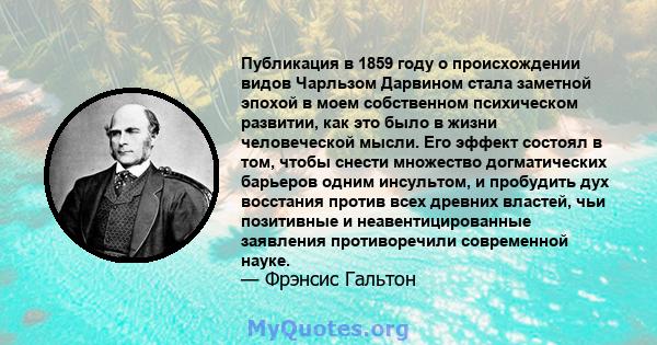 Публикация в 1859 году о происхождении видов Чарльзом Дарвином стала заметной эпохой в моем собственном психическом развитии, как это было в жизни человеческой мысли. Его эффект состоял в том, чтобы снести множество