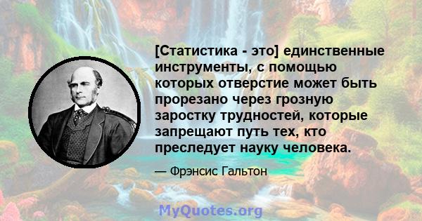 [Статистика - это] единственные инструменты, с помощью которых отверстие может быть прорезано через грозную заростку трудностей, которые запрещают путь тех, кто преследует науку человека.