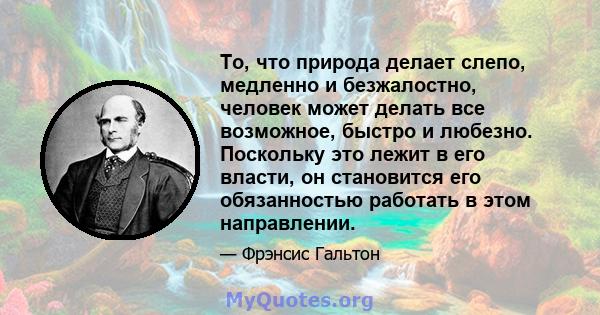 То, что природа делает слепо, медленно и безжалостно, человек может делать все возможное, быстро и любезно. Поскольку это лежит в его власти, он становится его обязанностью работать в этом направлении.