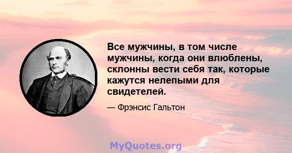 Все мужчины, в том числе мужчины, когда они влюблены, склонны вести себя так, которые кажутся нелепыми для свидетелей.