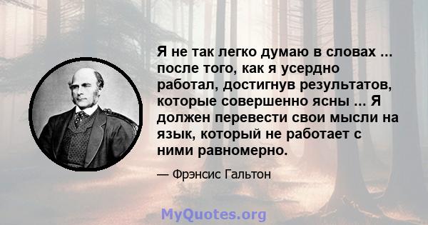 Я не так легко думаю в словах ... после того, как я усердно работал, достигнув результатов, которые совершенно ясны ... Я должен перевести свои мысли на язык, который не работает с ними равномерно.