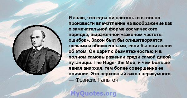 Я знаю, что едва ли настолько склонно произвести впечатление на воображение как о замечательной форме космического порядка, выраженной «законом частоты ошибок». Закон был бы олицетворяется греками и обожженными, если бы 