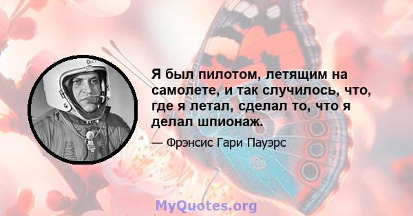 Я был пилотом, летящим на самолете, и так случилось, что, где я летал, сделал то, что я делал шпионаж.