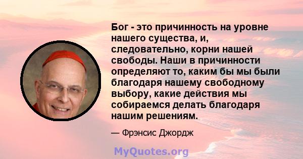 Бог - это причинность на уровне нашего существа, и, следовательно, корни нашей свободы. Наши в причинности определяют то, каким бы мы были благодаря нашему свободному выбору, какие действия мы собираемся делать