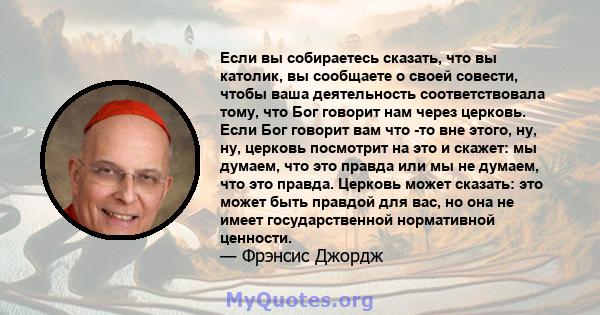 Если вы собираетесь сказать, что вы католик, вы сообщаете о своей совести, чтобы ваша деятельность соответствовала тому, что Бог говорит нам через церковь. Если Бог говорит вам что -то вне этого, ну, ну, церковь