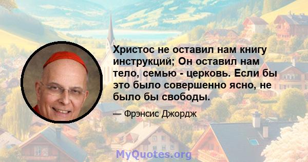 Христос не оставил нам книгу инструкций; Он оставил нам тело, семью - церковь. Если бы это было совершенно ясно, не было бы свободы.