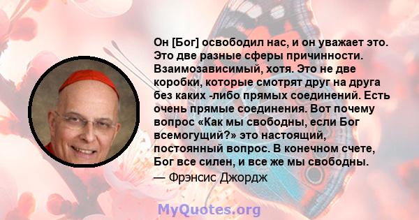 Он [Бог] освободил нас, и он уважает это. Это две разные сферы причинности. Взаимозависимый, хотя. Это не две коробки, которые смотрят друг на друга без каких -либо прямых соединений. Есть очень прямые соединения. Вот