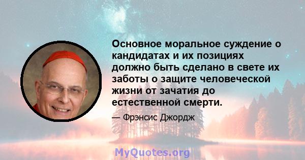 Основное моральное суждение о кандидатах и ​​их позициях должно быть сделано в свете их заботы о защите человеческой жизни от зачатия до естественной смерти.