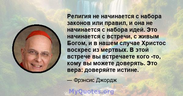 Религия не начинается с набора законов или правил, и она не начинается с набора идей. Это начинается с встречи, с живым Богом, и в нашем случае Христос воскрес из мертвых. В этой встрече вы встречаете кого -то, кому вы