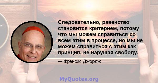 Следовательно, равенство становится критерием, потому что мы можем справиться со всем этим в процессе, но мы не можем справиться с этим как принцип, не нарушая свободу.