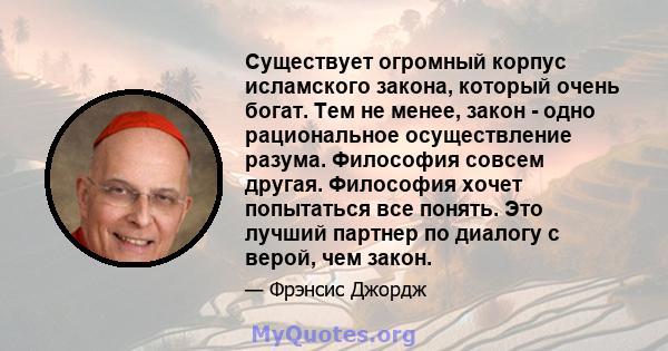 Существует огромный корпус исламского закона, который очень богат. Тем не менее, закон - одно рациональное осуществление разума. Философия совсем другая. Философия хочет попытаться все понять. Это лучший партнер по