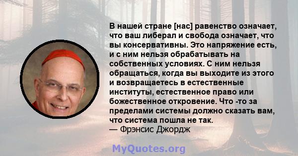 В нашей стране [нас] равенство означает, что ваш либерал и свобода означает, что вы консервативны. Это напряжение есть, и с ним нельзя обрабатывать на собственных условиях. С ним нельзя обращаться, когда вы выходите из