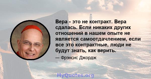 Вера - это не контракт. Вера сдалась. Если никаких других отношений в нашем опыте не является самоотдачлением, если все это контрактные, люди не будут знать, как верить.