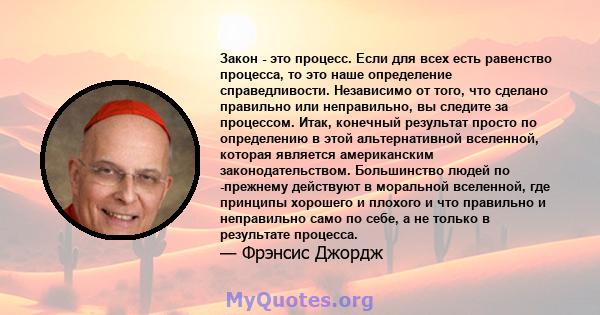 Закон - это процесс. Если для всех есть равенство процесса, то это наше определение справедливости. Независимо от того, что сделано правильно или неправильно, вы следите за процессом. Итак, конечный результат просто по