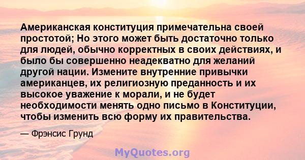 Американская конституция примечательна своей простотой; Но этого может быть достаточно только для людей, обычно корректных в своих действиях, и было бы совершенно неадекватно для желаний другой нации. Измените