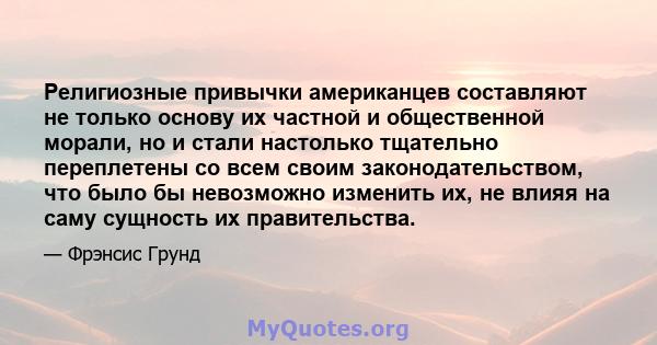 Религиозные привычки американцев составляют не только основу их частной и общественной морали, но и стали настолько тщательно переплетены со всем своим законодательством, что было бы невозможно изменить их, не влияя на