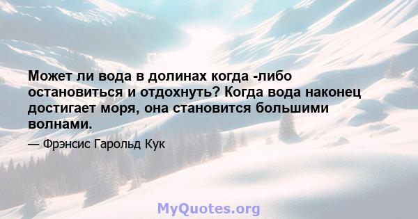 Может ли вода в долинах когда -либо остановиться и отдохнуть? Когда вода наконец достигает моря, она становится большими волнами.