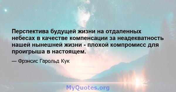 Перспектива будущей жизни на отдаленных небесах в качестве компенсации за неадекватность нашей нынешней жизни - плохой компромисс для проигрыша в настоящем.