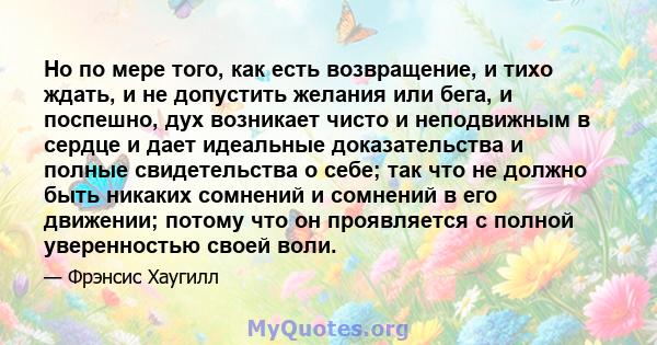 Но по мере того, как есть возвращение, и тихо ждать, и не допустить желания или бега, и поспешно, дух возникает чисто и неподвижным в сердце и дает идеальные доказательства и полные свидетельства о себе; так что не