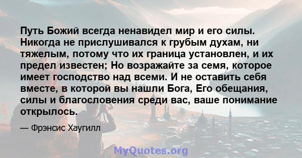 Путь Божий всегда ненавидел мир и его силы. Никогда не прислушивался к грубым духам, ни тяжелым, потому что их граница установлен, и их предел известен; Но возражайте за семя, которое имеет господство над всеми. И не