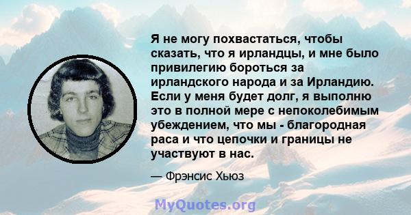 Я не могу похвастаться, чтобы сказать, что я ирландцы, и мне было привилегию бороться за ирландского народа и за Ирландию. Если у меня будет долг, я выполню это в полной мере с непоколебимым убеждением, что мы -