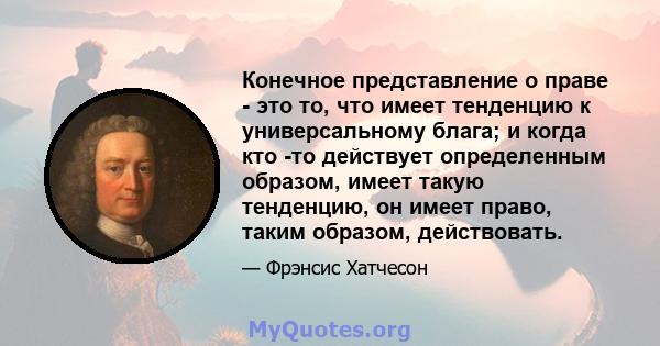 Конечное представление о праве - это то, что имеет тенденцию к универсальному блага; и когда кто -то действует определенным образом, имеет такую ​​тенденцию, он имеет право, таким образом, действовать.