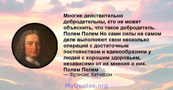 Многие действительно добродетельны, кто не может объяснить, что такое добродетель. Полем Полем Но сами силы на самом деле выполняют свои несколько операций с достаточным постоянством и единообразием у людей с хорошим